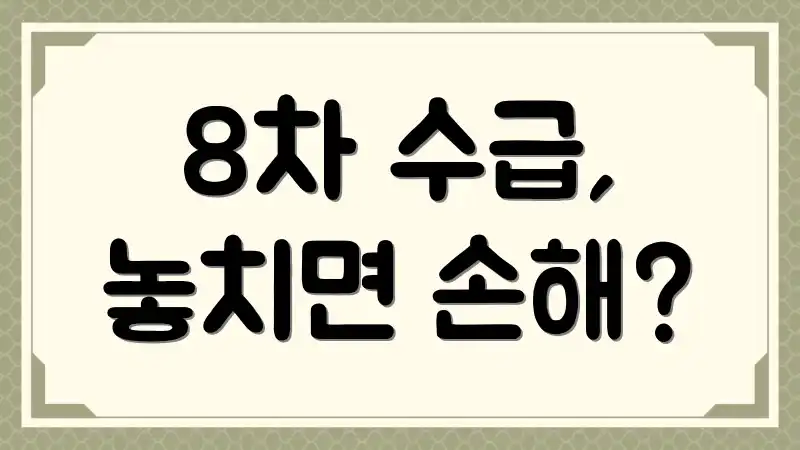 8차 수급, 놓치면 손해?