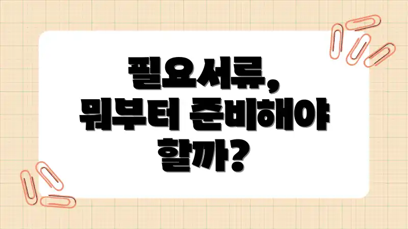 필요서류, 뭐부터 준비해야 할까?